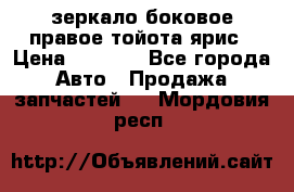 зеркало боковое правое тойота ярис › Цена ­ 5 000 - Все города Авто » Продажа запчастей   . Мордовия респ.